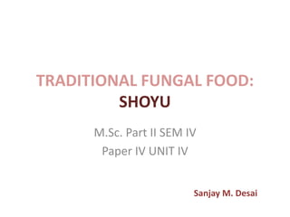 TRADITIONAL FUNGAL FOOD:
SHOYU
M.Sc. Part II SEM IV
Paper IV UNIT IV
Sanjay M. Desai
 