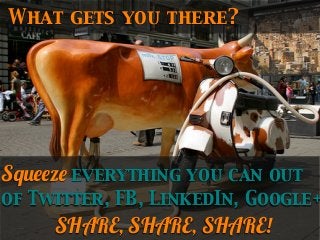 What gets you there?

Squeeze everything you can out

of Twitter, FB, LinkedIn, Google+

SHARE, SHARE, SHARE!

 