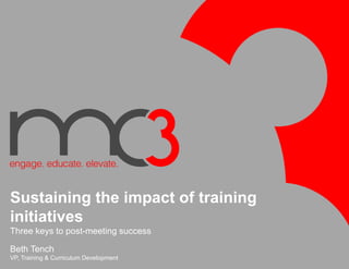 Sustaining the impact of training
initiatives
Three keys to post-meeting success
Beth Tench
VP, Training & Curriculum Development
 