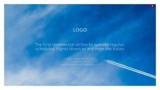1
The first commercial airline to operate regular,
scheduled flights direct to and from the Valais
N AME 1 – H E AD O F S T R AT E G Y
N AME 2 – C F O
I NVE S T O R PRE S E NT AT I O N AUG US T 2 0 1 7
LOGO
 