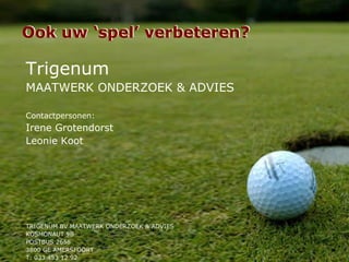 Trigenum MAATWERK ONDERZOEK & ADVIES Contactpersonen: Irene Grotendorst Leonie Koot TRIGENUM BV MAATWERK ONDERZOEK & ADVIES KOSMONAUT 9B POSTBUS 2658 3800 GE AMERSFOORT T: 033 453 12 92 Ook uw ‘spel’ verbeteren? Ook uw ‘spel’ verbeteren? 
