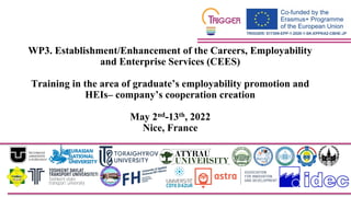 WP3. Establishment/Enhancement of the Careers, Employability
and Enterprise Services (CEES)
Training in the area of graduate’s employability promotion and
HEIs– company’s cooperation creation
May 2nd-13th, 2022
Nice, France
 