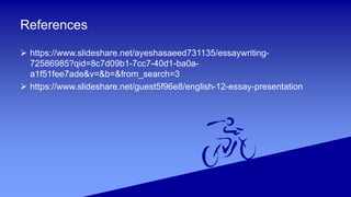 References
 /ayeshasaeed731135/essaywriting-
72586985?qid=8c7d09b1-7cc7-40d1-ba0a-
a1f51fee7ade&v=&b=&from_search=3
 /guest5f96e8/english-12-essay-presentation
 