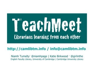 TeachMeet:  Librarians learning from each other Niamh Tumelty· @niamhpage | Katie Birkwood · @girlinthe English Faculty Library, University of Cambridge | Cambridge University Library LILAC, Monday 18 April 2011 http://camlibtm.info / info@camlibtm.info   Niamh Tumelty· @niamhpage | Katie Birkwood · @girlinthe English Faculty Library, University of Cambridge | Cambridge University Library 