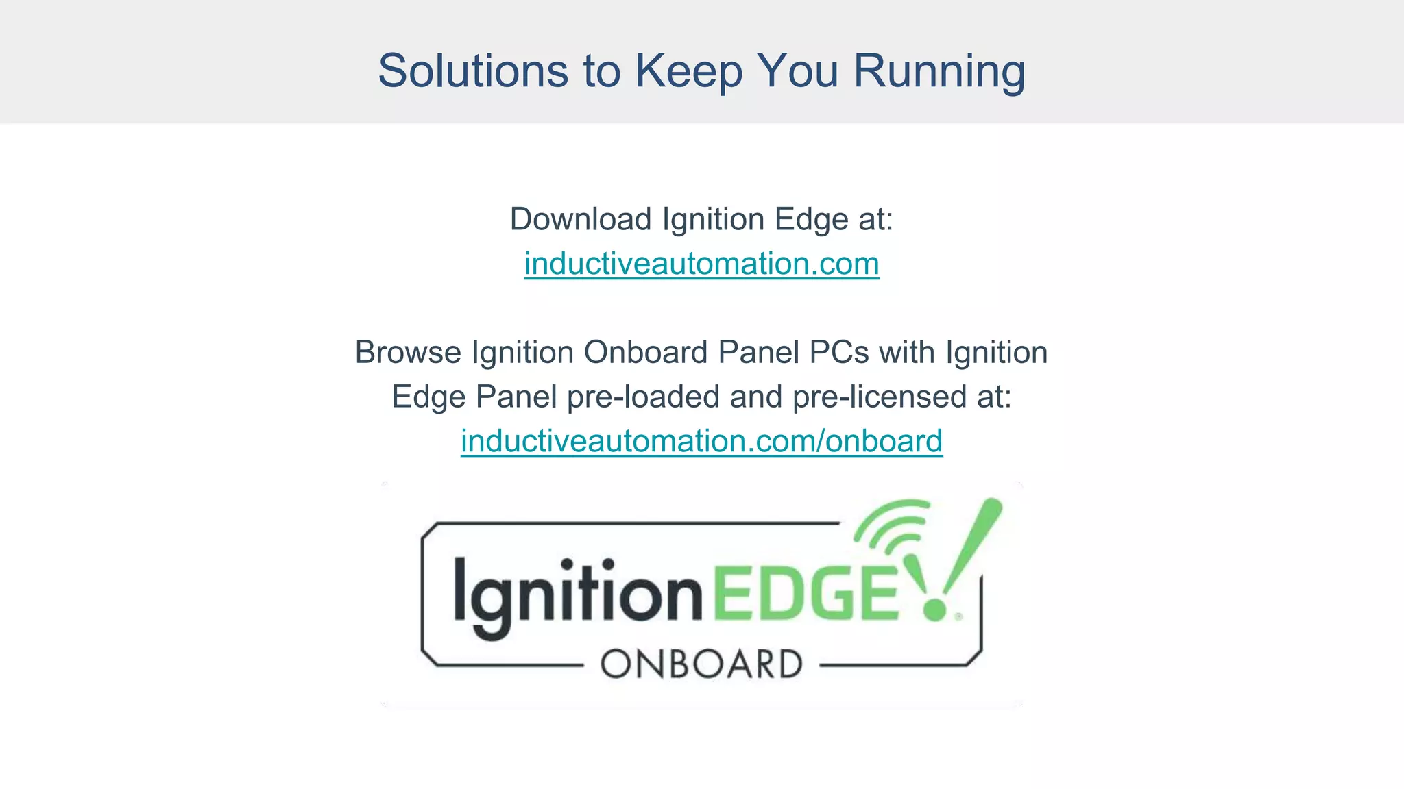 Solutions to Keep You Running
Download Ignition Edge at:
inductiveautomation.com
Browse Ignition Onboard Panel PCs with Ignition
Edge Panel pre-loaded and pre-licensed at:
inductiveautomation.com/onboard
 