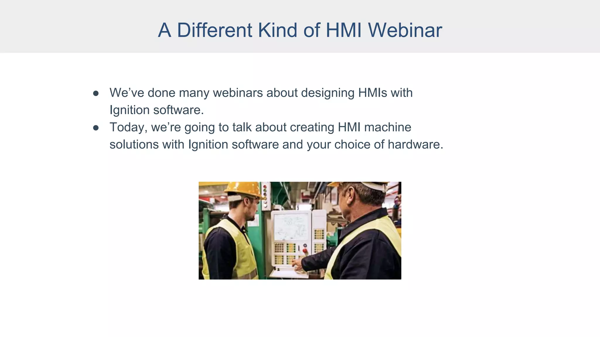 A Different Kind of HMI Webinar
● We’ve done many webinars about designing HMIs with
Ignition software.
● Today, we’re going to talk about creating HMI machine
solutions with Ignition software and your choice of hardware.
 
