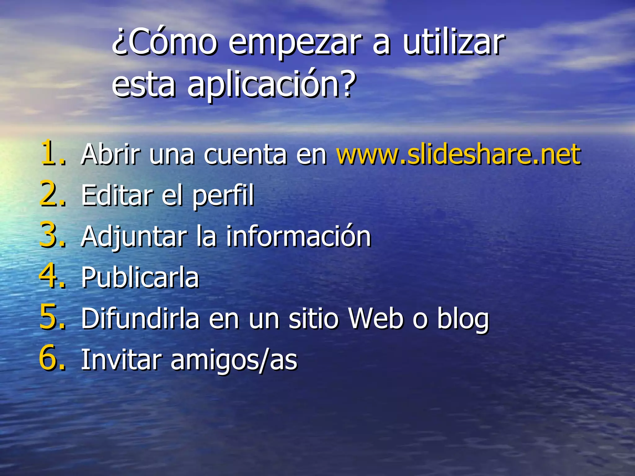¿Cómo empezar a utilizar esta aplicación? Abrir una cuenta en  www.slideshare.net   Editar el perfil Adjuntar la información  Publicarla Difundirla en un sitio Web o blog Invitar amigos/as 