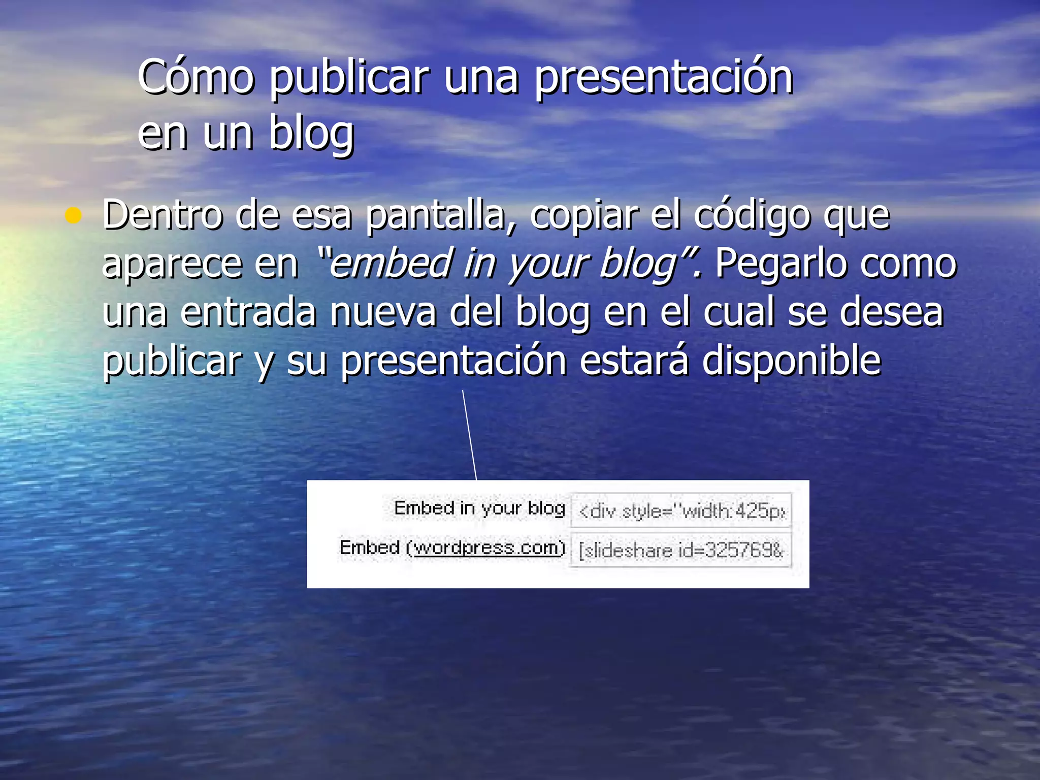 Cómo publicar una presentación en un blog Dentro de esa pantalla, copiar el código que aparece en  “embed in your blog”.  Pegarlo como una entrada nueva del blog en el cual se desea publicar y su presentación estará disponible 