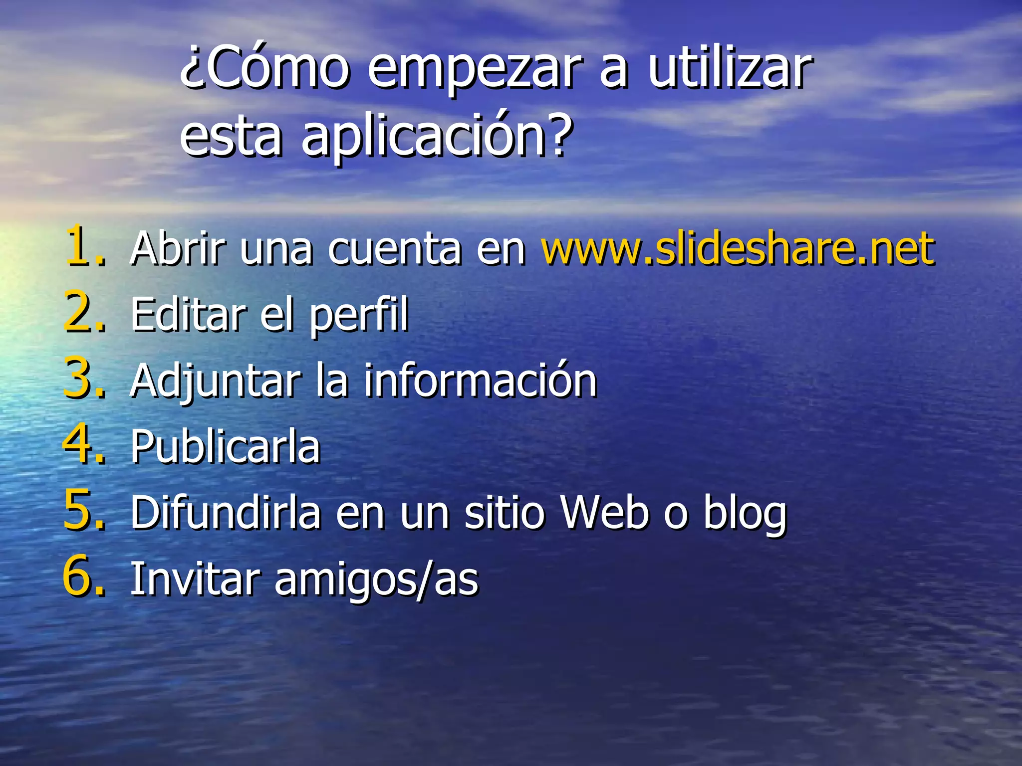 ¿Cómo empezar a utilizar esta aplicación? Abrir una cuenta en  www.slideshare.net   Editar el perfil Adjuntar la información  Publicarla Difundirla en un sitio Web o blog Invitar amigos/as 