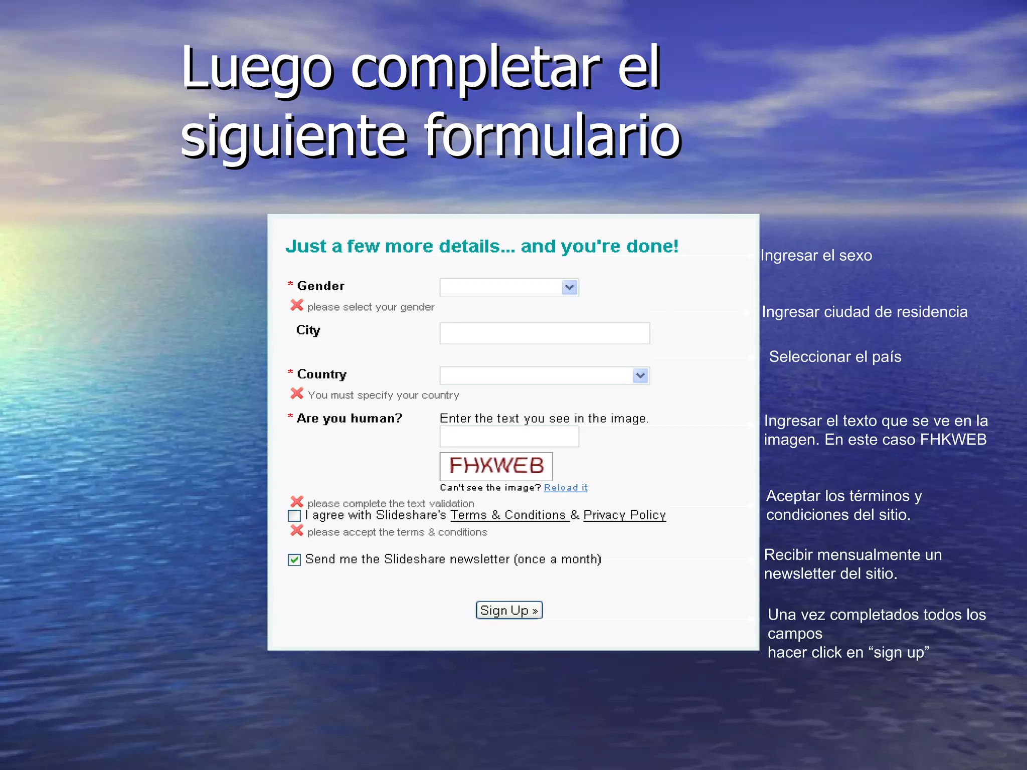 Luego completar el siguiente formulario Ingresar el sexo Ingresar ciudad de residencia Seleccionar el país Ingresar el texto que se ve en la imagen. En este caso FHKWEB Aceptar los términos y condiciones del sitio. Recibir mensualmente un newsletter del sitio. Una vez completados todos los campos hacer click en “sign up” 