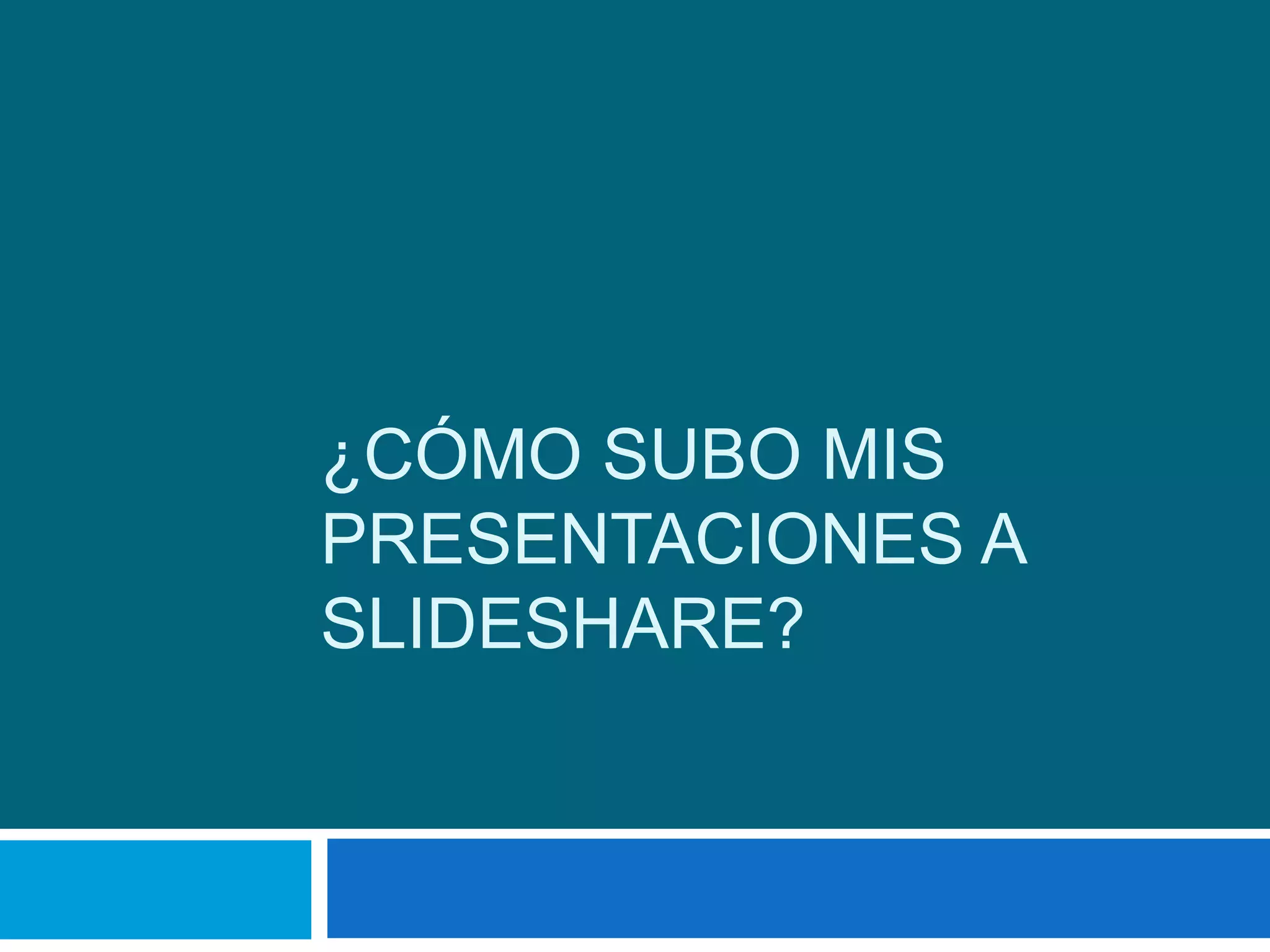 ¿CÓMO SUBO MIS
PRESENTACIONES A
SLIDESHARE?