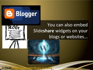 You can also embed
              Slideshare widgets on your
                      blogs or websites...




2011 Copyright Margie Comaling
 