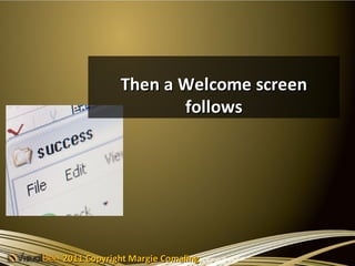 Then a Welcome screen
                   follows




2011 Copyright Margie Comaling
 