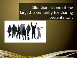Slideshare is one of the
      largest community for sharing
                        presentations




2011 Copyright Margie Comaling
 