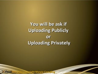 You will be ask if
        Uploading Publicly
                or
        Uploading Privately




2011 Copyright Margie Comaling
 