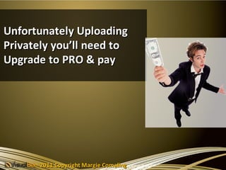 Unfortunately Uploading
Privately you’ll need to
Upgrade to PRO & pay




      2011 Copyright Margie Comaling
 