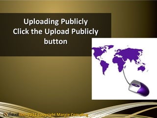Uploading Publicly
Click the Upload Publicly
          button




    2011 Copyright Margie Comaling
 