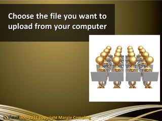 Choose the file you want to
upload from your computer




     2011 Copyright Margie Comaling
 