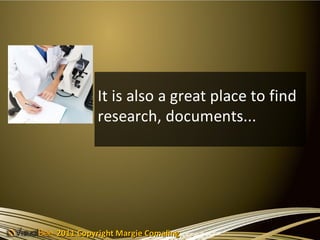 It is also a great place to find
          research, documents...




2011 Copyright Margie Comaling
 