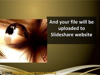 And your file will be
                            uploaded to
                        Slideshare website




2011 Copyright Margie Comaling
 