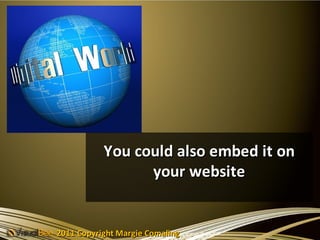 You could also embed it on
                 your website


2011 Copyright Margie Comaling
 