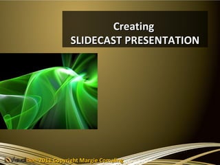 Creating
           SLIDECAST PRESENTATION




2011 Copyright Margie Comaling
 