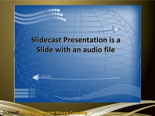 Slidecast Presentation is a
   Slide with an audio file




2011 Copyright Margie Comaling
 