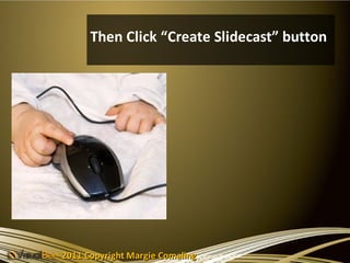 Then Click “Create Slidecast” button




2011 Copyright Margie Comaling
 