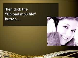 Then click the
“Upload mp3 file”
button ...




     2011 Copyright Margie Comaling
 