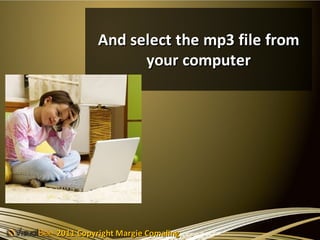 And select the mp3 file from
                your computer




2011 Copyright Margie Comaling
 
