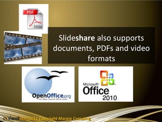 Slideshare also supports
           documents, PDFs and video
                    formats




2011 Copyright Margie Comaling
 