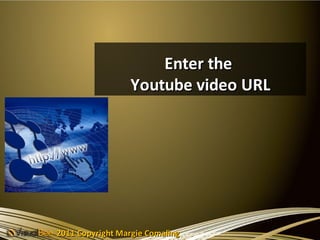 Enter the
                 Youtube video URL




2011 Copyright Margie Comaling
 