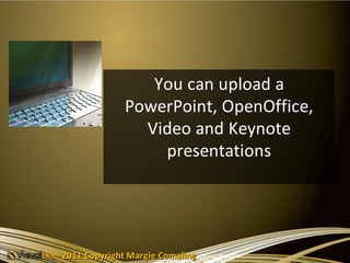 You can upload a
              PowerPoint, OpenOffice,
                Video and Keynote
                  presentations




2011 Copyright Margie Comaling
 