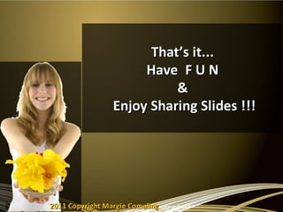 That’s it...
                      Have F U N
                           &
                 Enjoy Sharing Slides !!!




2011 Copyright Margie Comaling
 