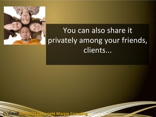 You can also share it
          privately among your friends,
                     clients...




2011 Copyright Margie Comaling
 