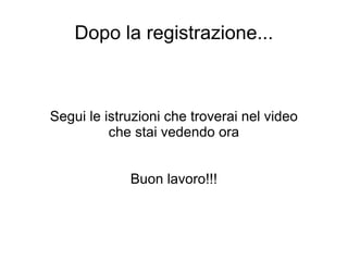 Dopo la registrazione... Segui le istruzioni che troverai nel video che stai vedendo ora Buon lavoro!!! 