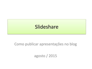 Slideshare
Como publicar apresentações no blog
agosto / 2015
 