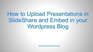How to Upload Presentations in
SlideShare and Embed in your
Wordpress Blog
www.aimdynamicvp.com
 