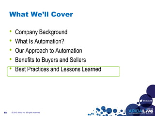 #AribaLIVE
What We’ll Cover
• Company Background
• What Is Automation?
• Our Approach to Automation
• Benefits to Buyers and Sellers
• Best Practices and Lessons Learned
© 2013 Ariba, Inc. All rights reserved.19
 
