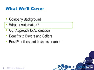 #AribaLIVE
What We’ll Cover
• Company Background
• What Is Automation?
• Our Approach to Automation
• Benefits to Buyers and Sellers
• Best Practices and Lessons Learned
© 2013 Ariba, Inc. All rights reserved.9
 