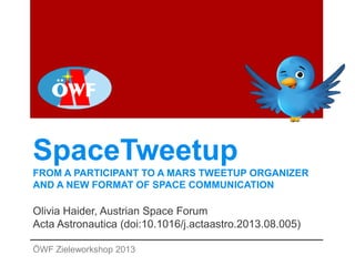 SpaceTweetup
FROM A PARTICIPANT TO A MARS TWEETUP ORGANIZER
AND A NEW FORMAT OF SPACE COMMUNICATION
Olivia Haider, Austrian Space Forum
Acta Astronautica (doi:10.1016/j.actaastro.2013.08.005)
ÖWF Zieleworkshop 2013
 