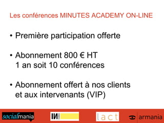 Les conférences MINUTES ACADEMY ON-LINE
• Première participation offerte
• Abonnement 800 € HT
1 an soit 10 conférences
• Abonnement offert à nos clients
et aux intervenants (VIP)
 