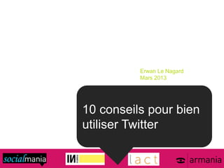 10 conseils pour bien
utiliser Twitter
Erwan Le Nagard
Mars 2013
 