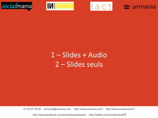 01 48 07 40 40 armania@armania.com http://www.armania.com/ http://www.socialmania.fr
http://www.facebook.com/armaniasocialmania http://twitter.com/socialmaniaFR
1 – Slides + Audio
2 – Slides seuls
 