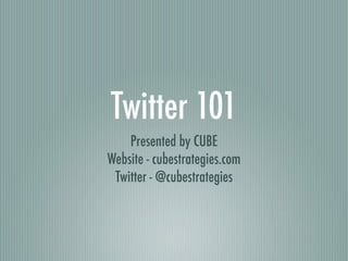 Twitter 101
    Presented by CUBE
Website - cubestrategies.com
 Twitter - @cubestrategies
 