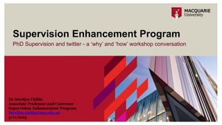 PhD Supervision and twitter - a ‘why’ and ‘how’ workshop conversation
Supervision Enhancement Program
Dr Merilyn Childs
Associate Professor and Convenor
Supervision Enhancement Program
Merilyn.childs@mq.edu.au
5/11/2015
 