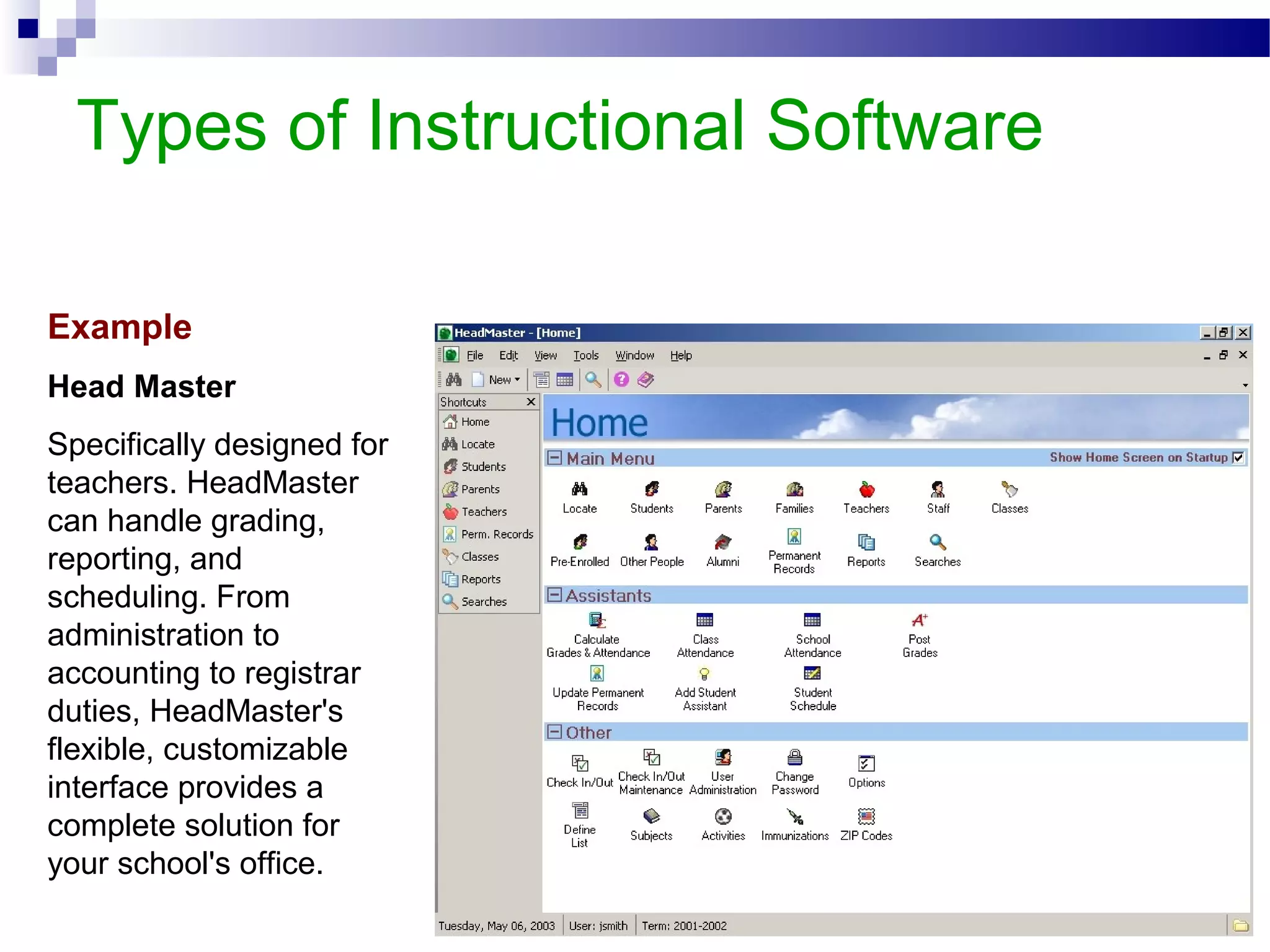 Types of Instructional Software
Example
Head Master
Specifically designed for
teachers. HeadMaster
can handle grading,
reporting, and
scheduling. From
administration to
accounting to registrar
duties, HeadMaster's
flexible, customizable
interface provides a
complete solution for
your school's office.
 
