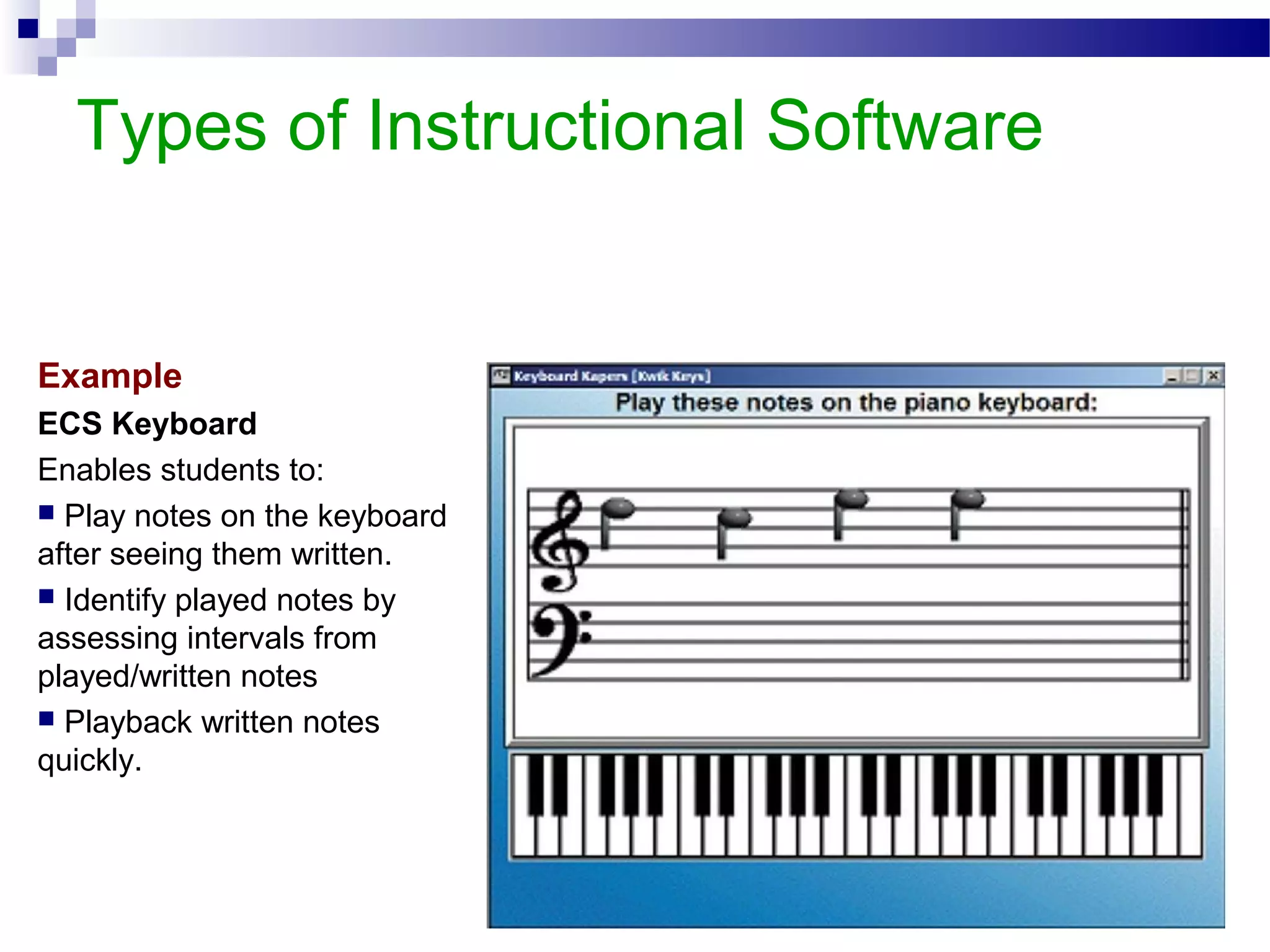 Types of Instructional Software
Example
ECS Keyboard
Enables students to:
 Play notes on the keyboard
after seeing them written.
 Identify played notes by
assessing intervals from
played/written notes
 Playback written notes
quickly.
 