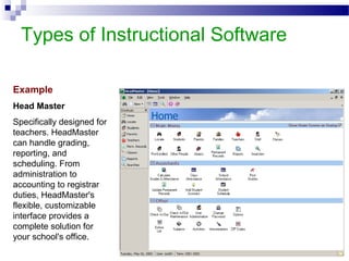 Types of Instructional Software
Example
Head Master
Specifically designed for
teachers. HeadMaster
can handle grading,
reporting, and
scheduling. From
administration to
accounting to registrar
duties, HeadMaster's
flexible, customizable
interface provides a
complete solution for
your school's office.
 