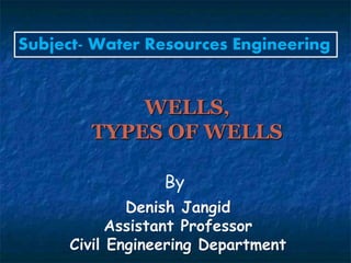 Subject- Water Resources Engineering
By
Denish Jangid
Assistant Professor
Civil Engineering Department
WELLS,
TYPES OF WELLS
 